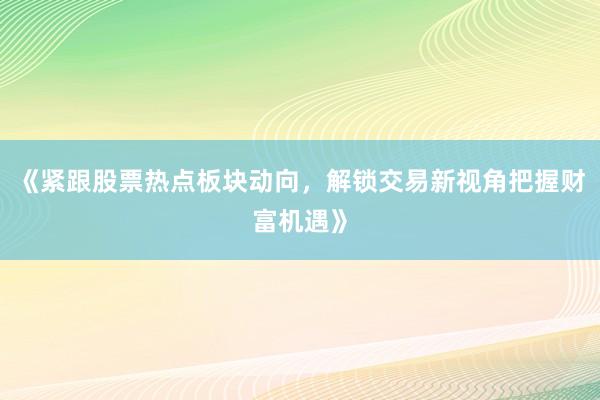 《紧跟股票热点板块动向，解锁交易新视角把握财富机遇》