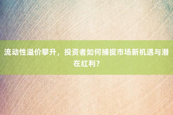 流动性溢价攀升，投资者如何捕捉市场新机遇与潜在红利？