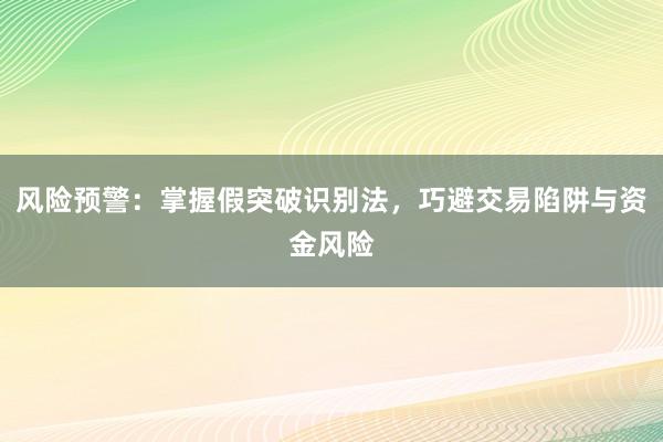 风险预警：掌握假突破识别法，巧避交易陷阱与资金风险