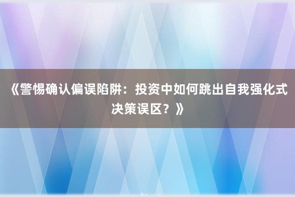 《警惕确认偏误陷阱：投资中如何跳出自我强化式决策误区？》