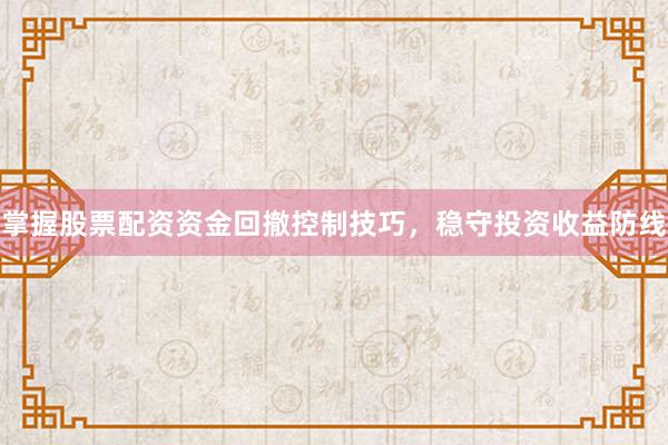 掌握股票配资资金回撤控制技巧，稳守投资收益防线