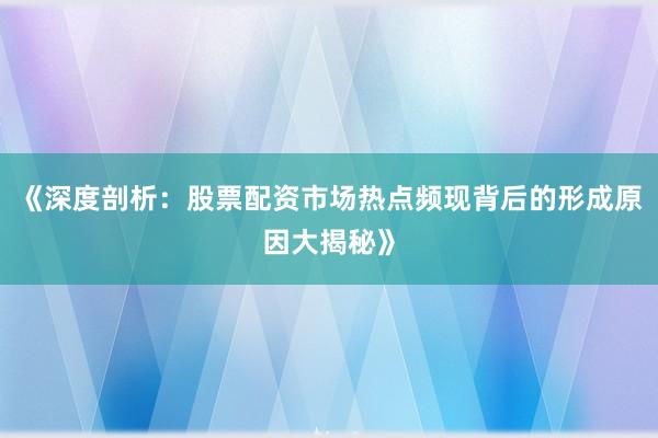 《深度剖析：股票配资市场热点频现背后的形成原因大揭秘》