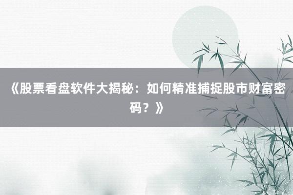 《股票看盘软件大揭秘：如何精准捕捉股市财富密码？》