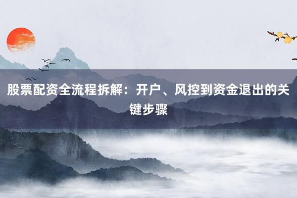 股票配资全流程拆解：开户、风控到资金退出的关键步骤