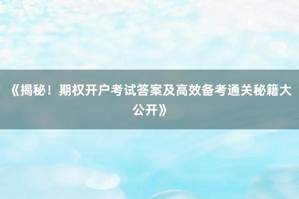 《揭秘！期权开户考试答案及高效备考通关秘籍大公开》