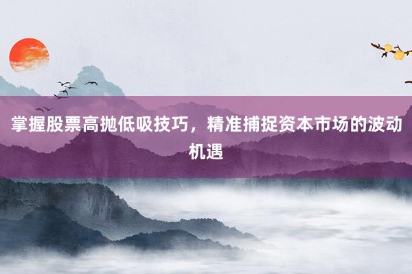 掌握股票高抛低吸技巧，精准捕捉资本市场的波动机遇