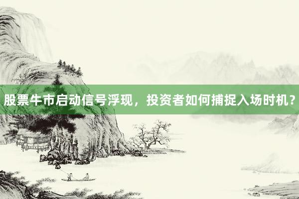 股票牛市启动信号浮现，投资者如何捕捉入场时机？
