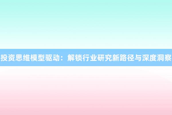 投资思维模型驱动：解锁行业研究新路径与深度洞察