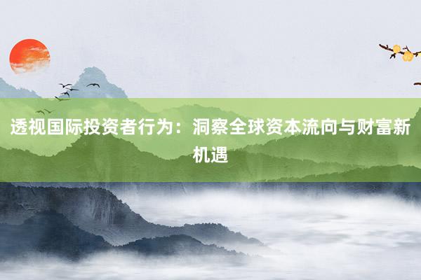透视国际投资者行为：洞察全球资本流向与财富新机遇