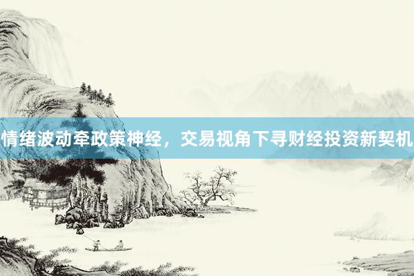 情绪波动牵政策神经，交易视角下寻财经投资新契机