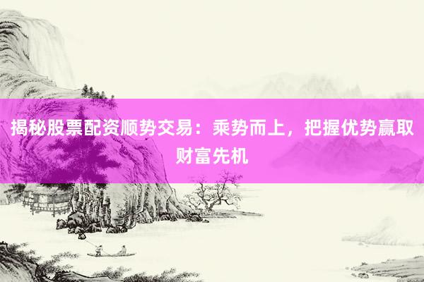 揭秘股票配资顺势交易：乘势而上，把握优势赢取财富先机