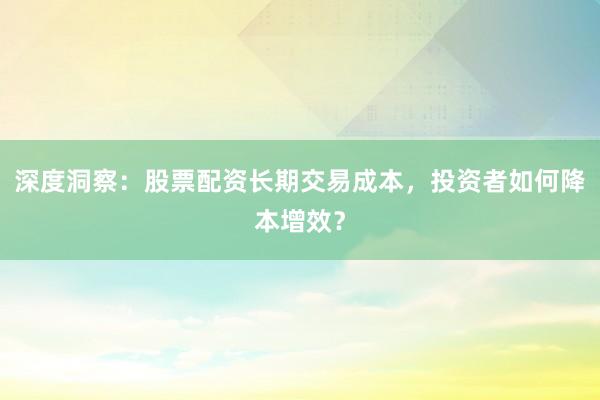 深度洞察：股票配资长期交易成本，投资者如何降本增效？