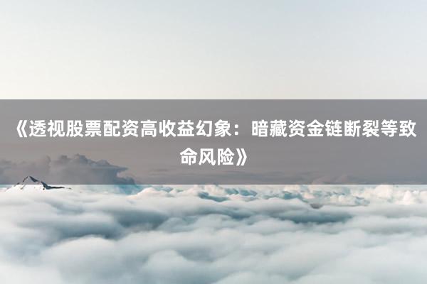 《透视股票配资高收益幻象：暗藏资金链断裂等致命风险》