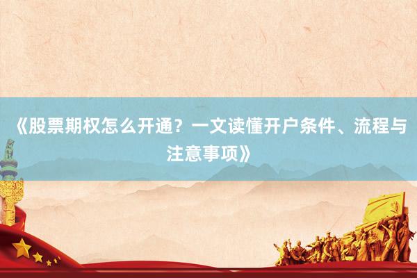 《股票期权怎么开通？一文读懂开户条件、流程与注意事项》
