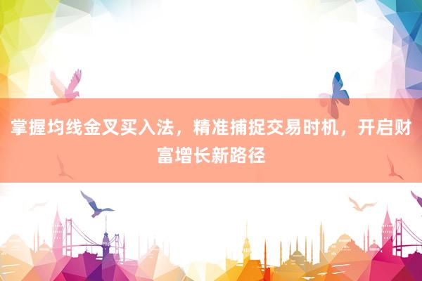 掌握均线金叉买入法，精准捕捉交易时机，开启财富增长新路径