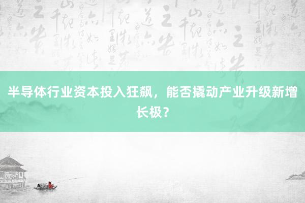 半导体行业资本投入狂飙，能否撬动产业升级新增长极？