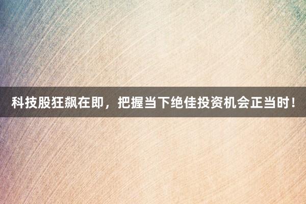 科技股狂飙在即，把握当下绝佳投资机会正当时！