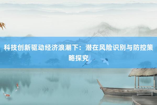 科技创新驱动经济浪潮下：潜在风险识别与防控策略探究