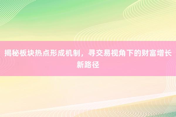 揭秘板块热点形成机制，寻交易视角下的财富增长新路径