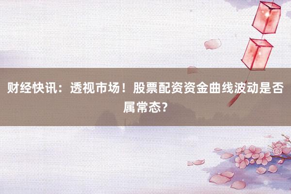 财经快讯：透视市场！股票配资资金曲线波动是否属常态？