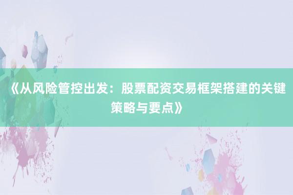 《从风险管控出发：股票配资交易框架搭建的关键策略与要点》