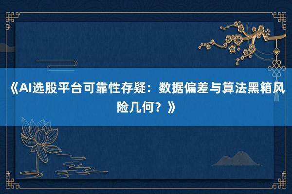 《AI选股平台可靠性存疑：数据偏差与算法黑箱风险几何？》