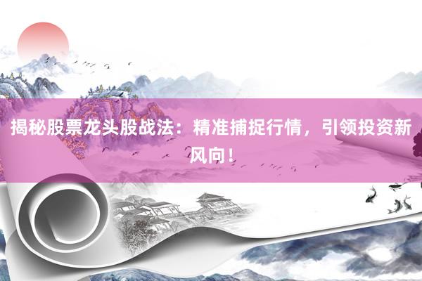 揭秘股票龙头股战法：精准捕捉行情，引领投资新风向！