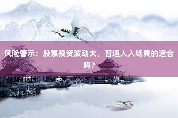 风险警示：股票投资波动大，普通人入场真的适合吗？