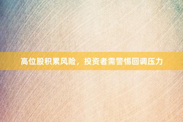 高位股积累风险，投资者需警惕回调压力