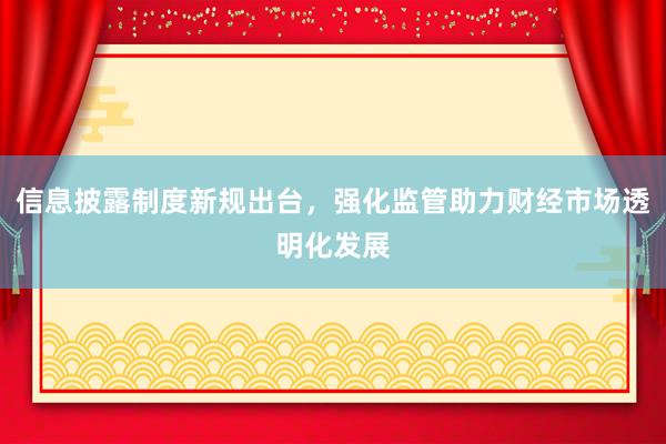 信息披露制度新规出台，强化监管助力财经市场透明化发展