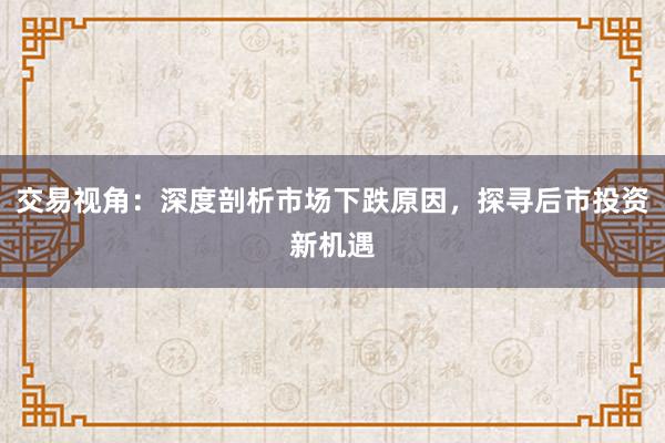 交易视角：深度剖析市场下跌原因，探寻后市投资新机遇