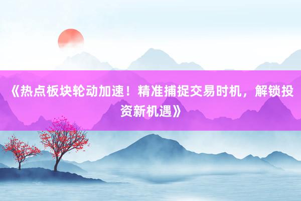 《热点板块轮动加速！精准捕捉交易时机，解锁投资新机遇》
