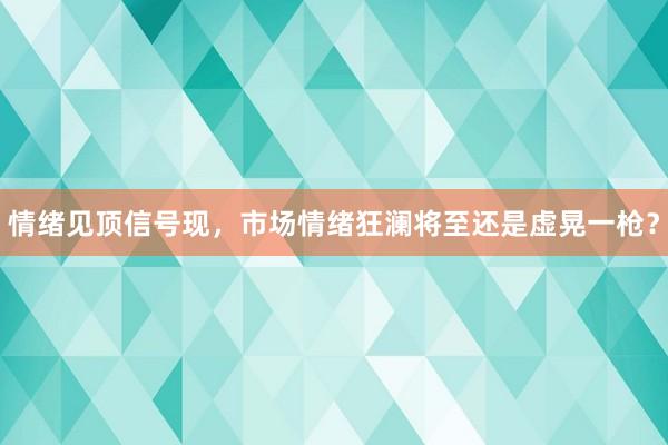 情绪见顶信号现，市场情绪狂澜将至还是虚晃一枪？