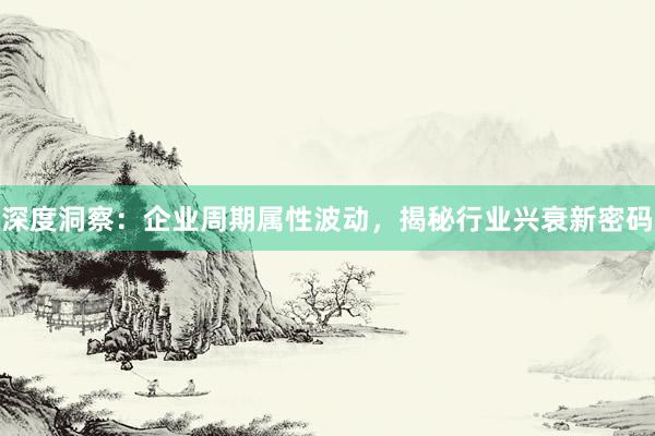 深度洞察：企业周期属性波动，揭秘行业兴衰新密码
