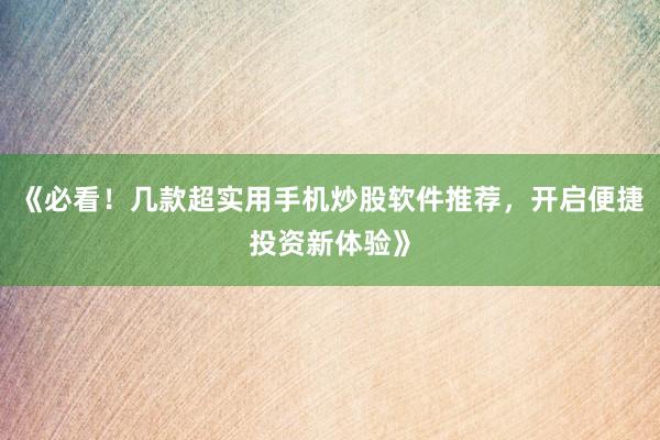 《必看！几款超实用手机炒股软件推荐，开启便捷投资新体验》