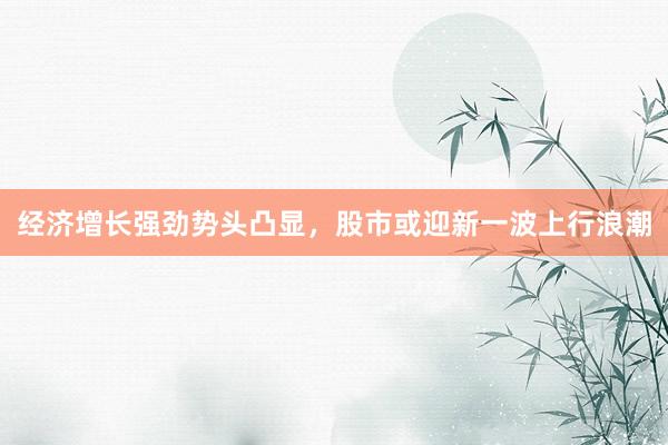 经济增长强劲势头凸显，股市或迎新一波上行浪潮