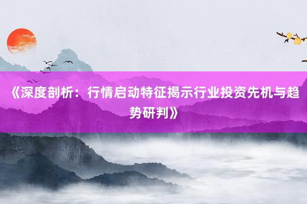 《深度剖析：行情启动特征揭示行业投资先机与趋势研判》