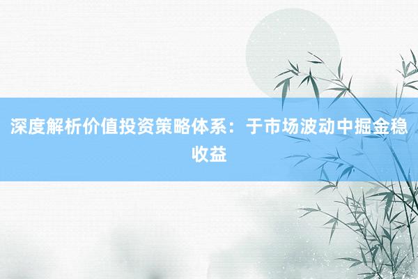 深度解析价值投资策略体系：于市场波动中掘金稳收益
