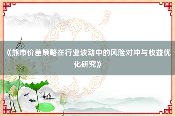 《熊市价差策略在行业波动中的风险对冲与收益优化研究》