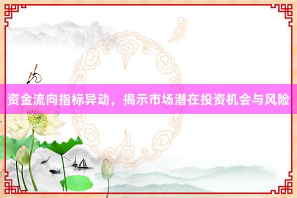 资金流向指标异动,揭示市场潜在投资机会与风险