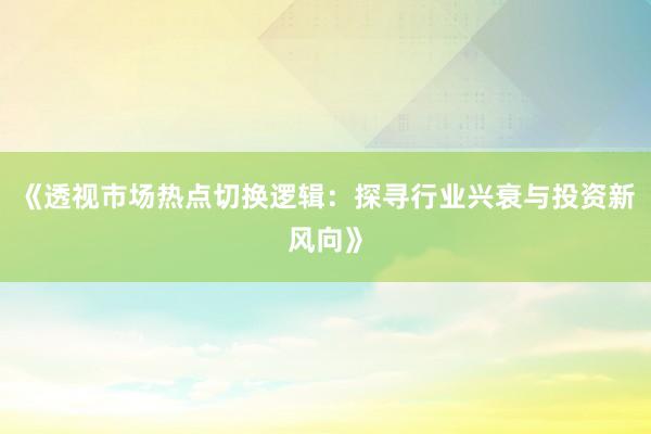 《透视市场热点切换逻辑：探寻行业兴衰与投资新风向》