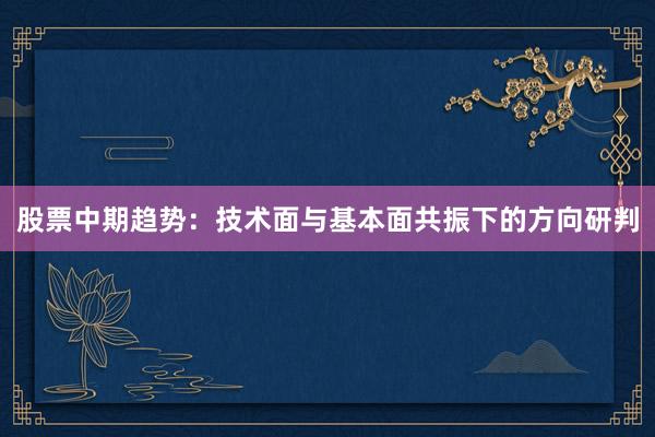 股票中期趋势：技术面与基本面共振下的方向研判