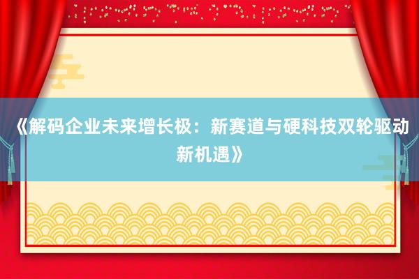 《解码企业未来增长极：新赛道与硬科技双轮驱动新机遇》