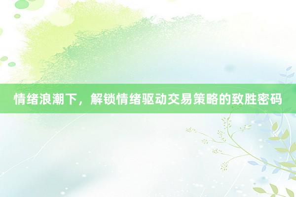 情绪浪潮下，解锁情绪驱动交易策略的致胜密码