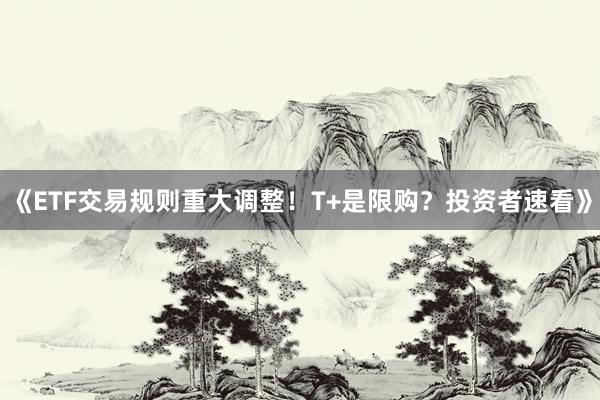 《ETF交易规则重大调整！T+是限购？投资者速看》