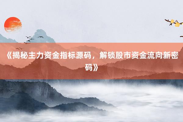 《揭秘主力资金指标源码，解锁股市资金流向新密码》