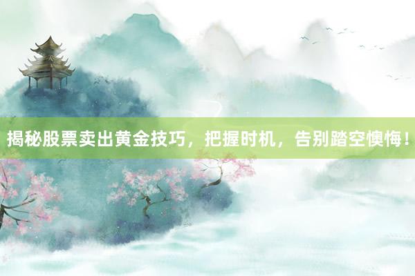 揭秘股票卖出黄金技巧，把握时机，告别踏空懊悔！