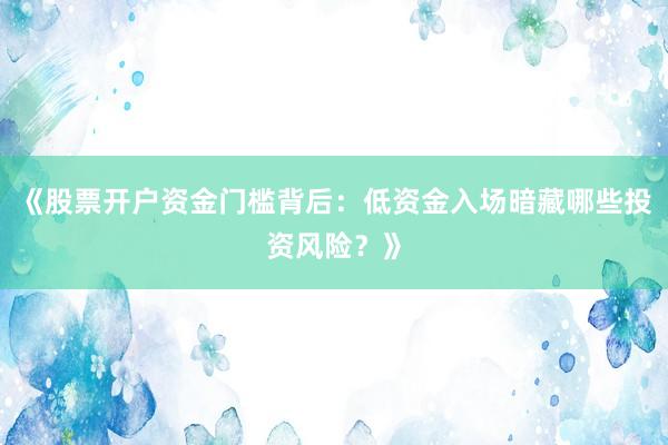 《股票开户资金门槛背后：低资金入场暗藏哪些投资风险？》