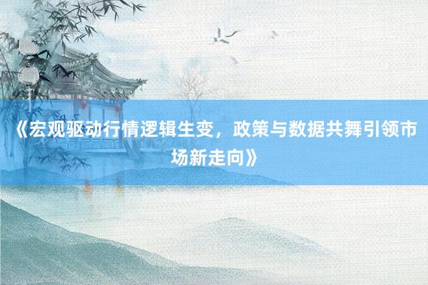 《宏观驱动行情逻辑生变，政策与数据共舞引领市场新走向》