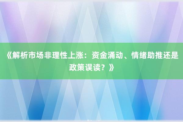 《解析市场非理性上涨：资金涌动、情绪助推还是政策误读？》